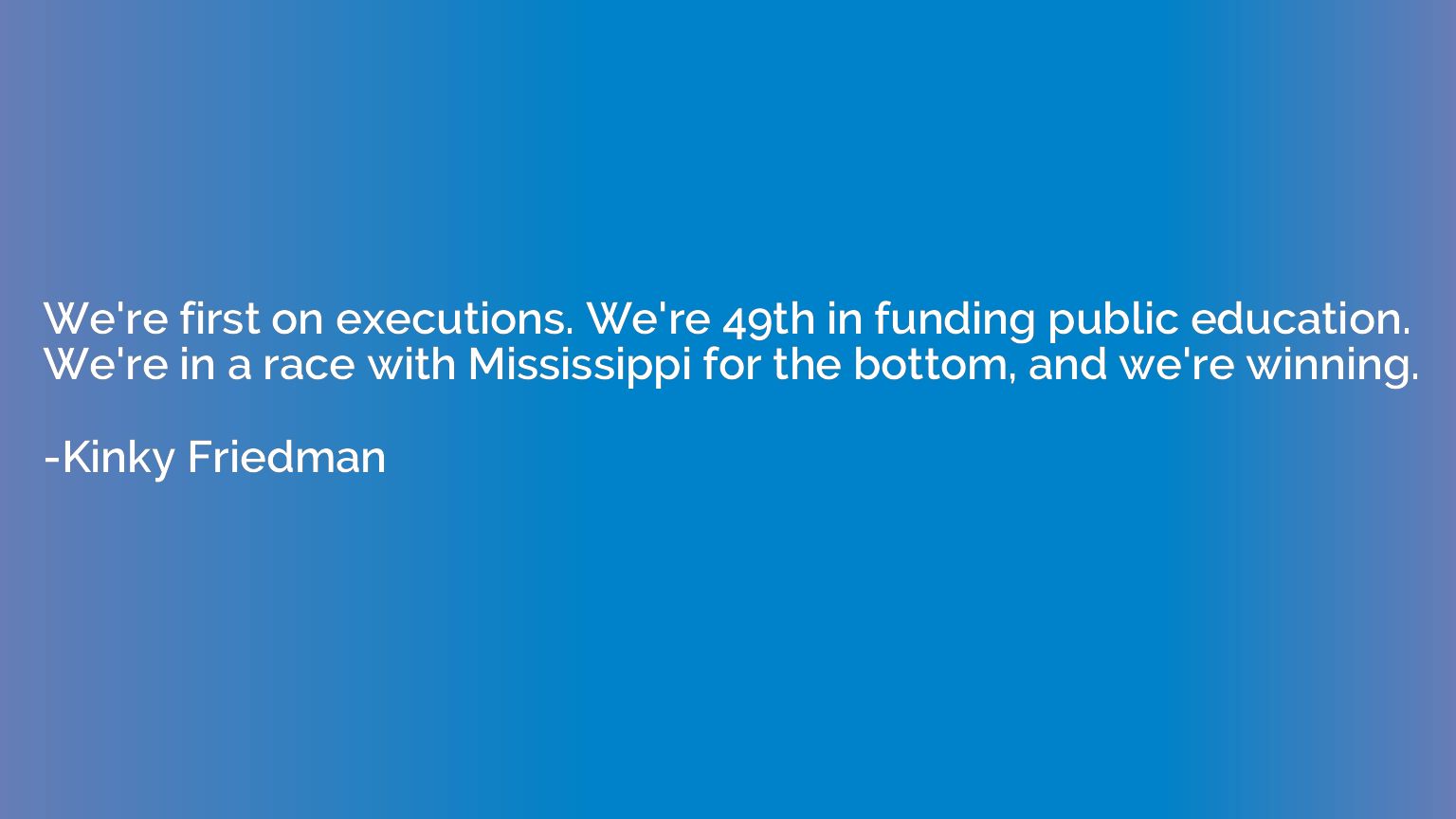 We're first on executions. We're 49th in funding public educ