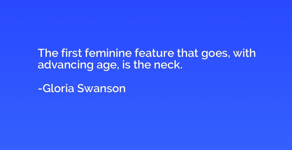 The first feminine feature that goes, with advancing age, is