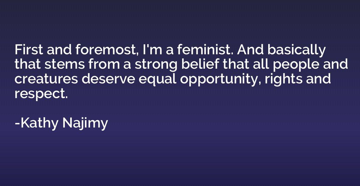First and foremost, I'm a feminist. And basically that stems