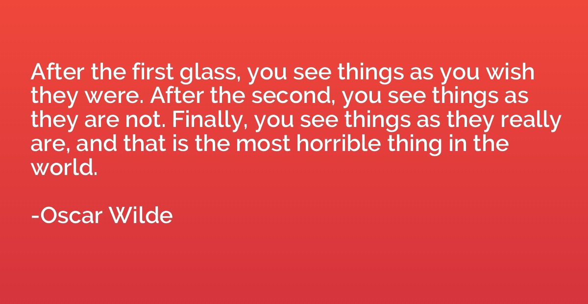 After the first glass, you see things as you wish they were.