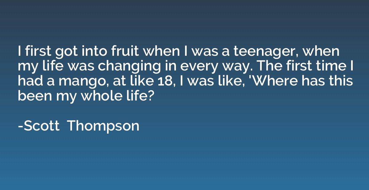 I first got into fruit when I was a teenager, when my life w