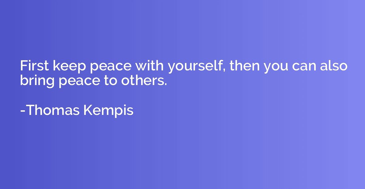 First keep peace with yourself, then you can also bring peac