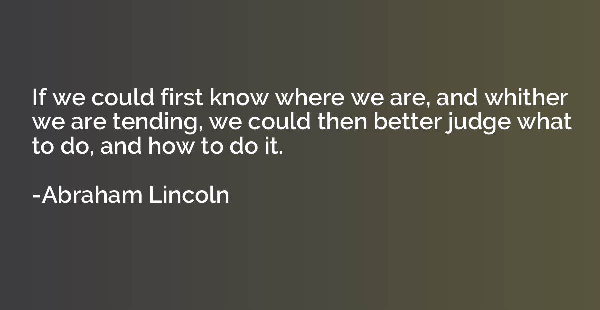 If we could first know where we are, and whither we are tend