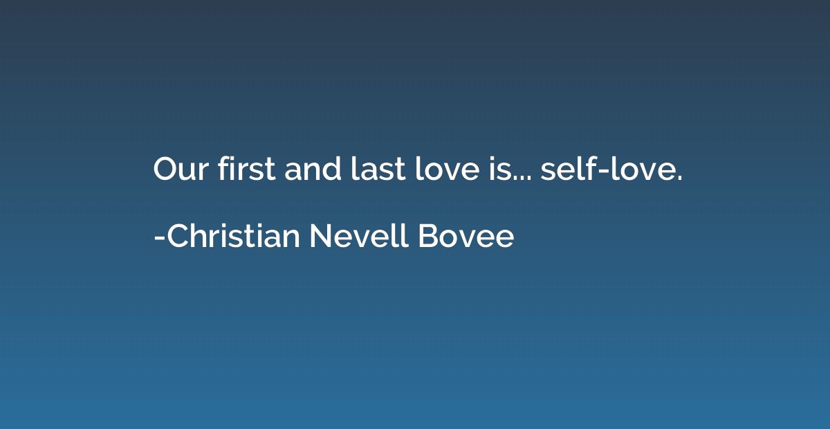 Our first and last love is... self-love.