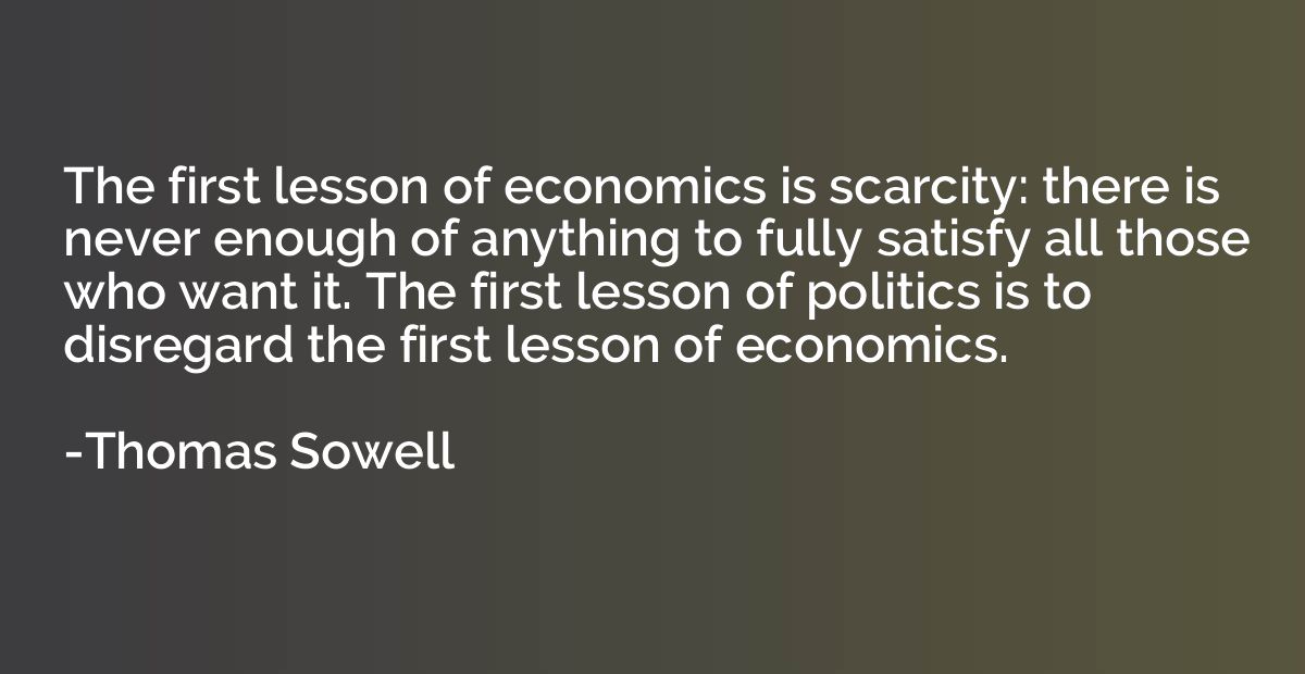 The first lesson of economics is scarcity: there is never en