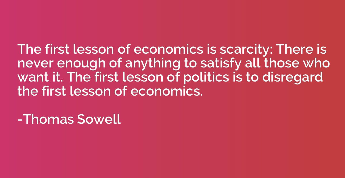 The first lesson of economics is scarcity: There is never en