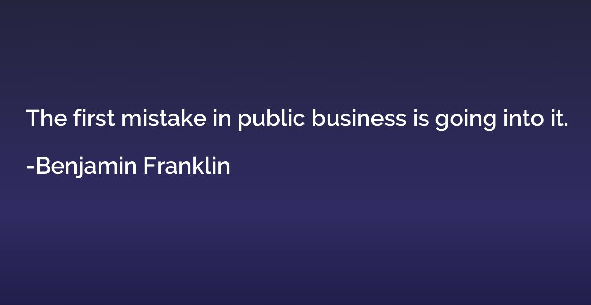 The first mistake in public business is going into it.