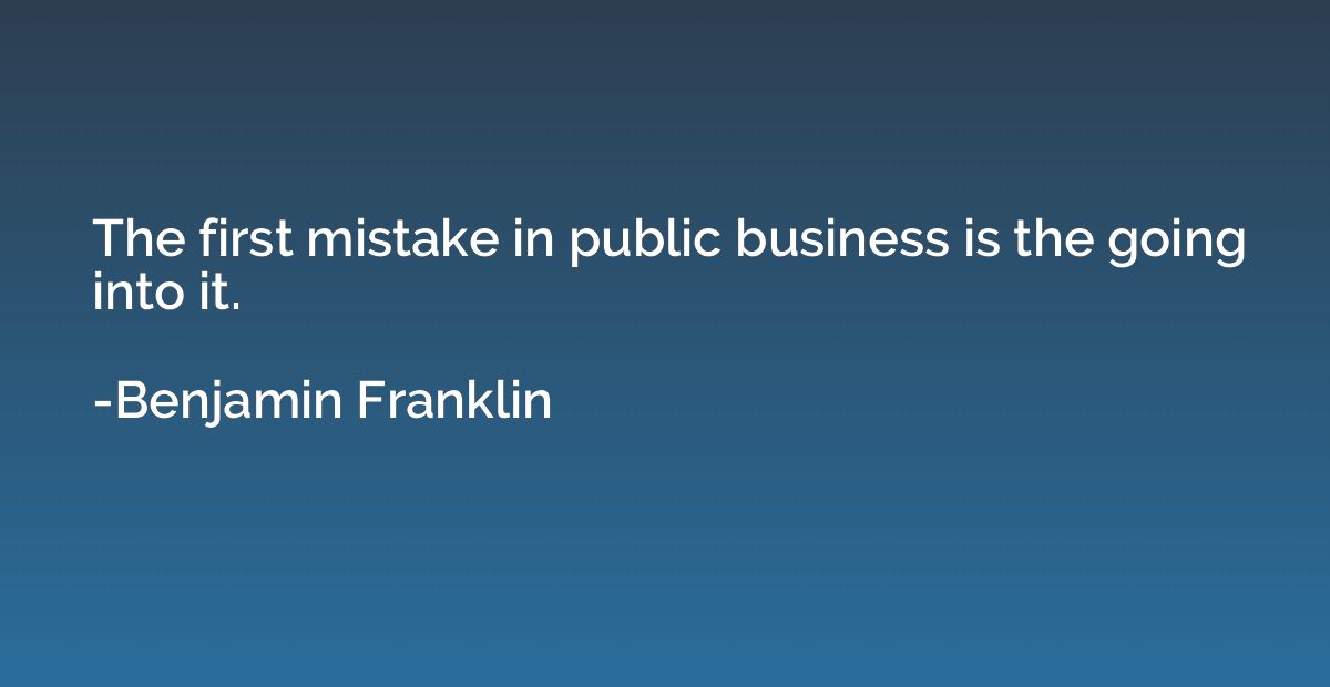 The first mistake in public business is the going into it.