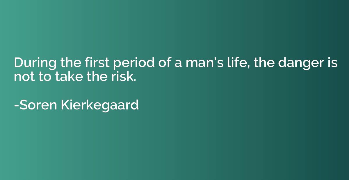 During the first period of a man's life, the danger is not t