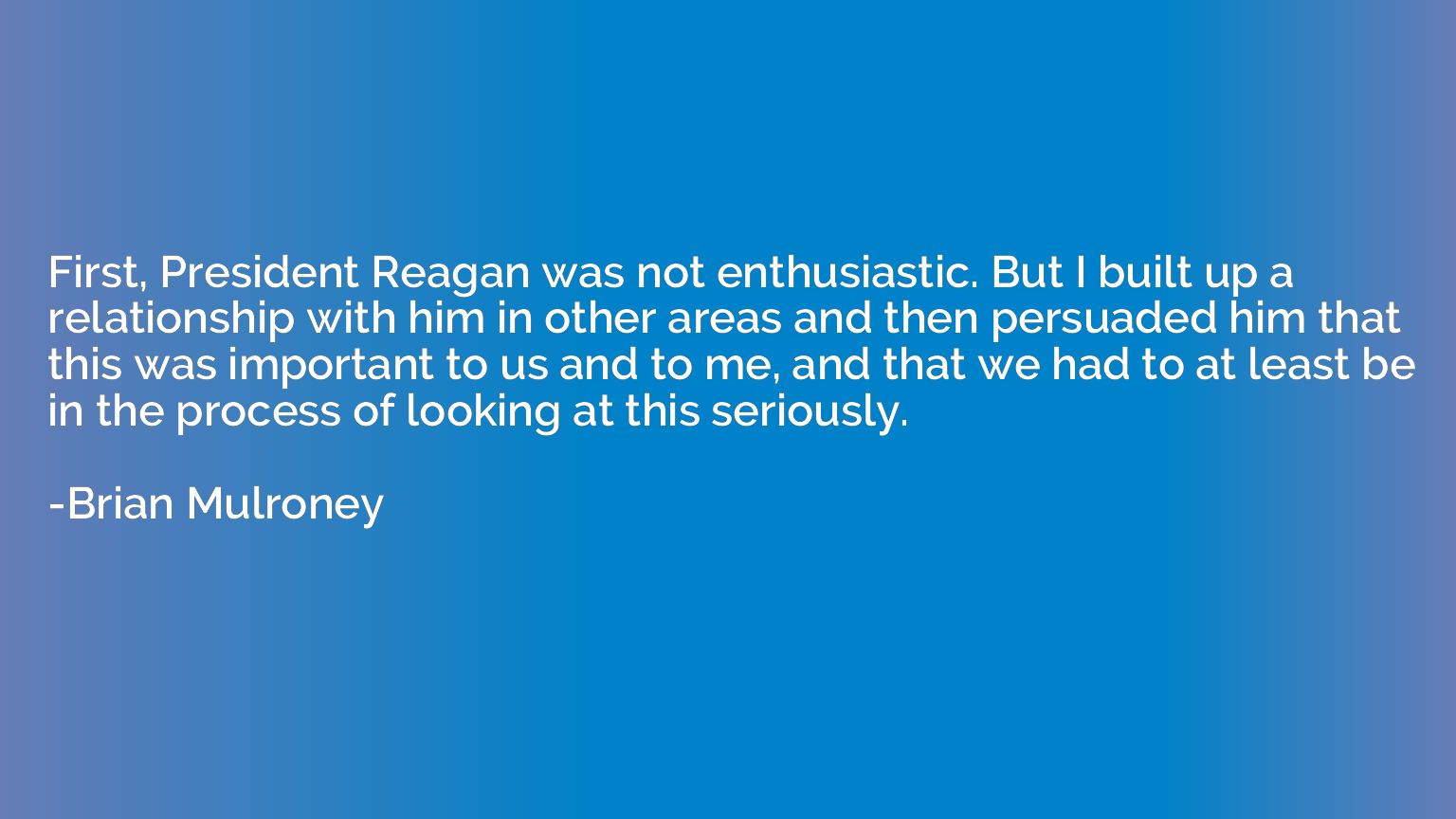 First, President Reagan was not enthusiastic. But I built up