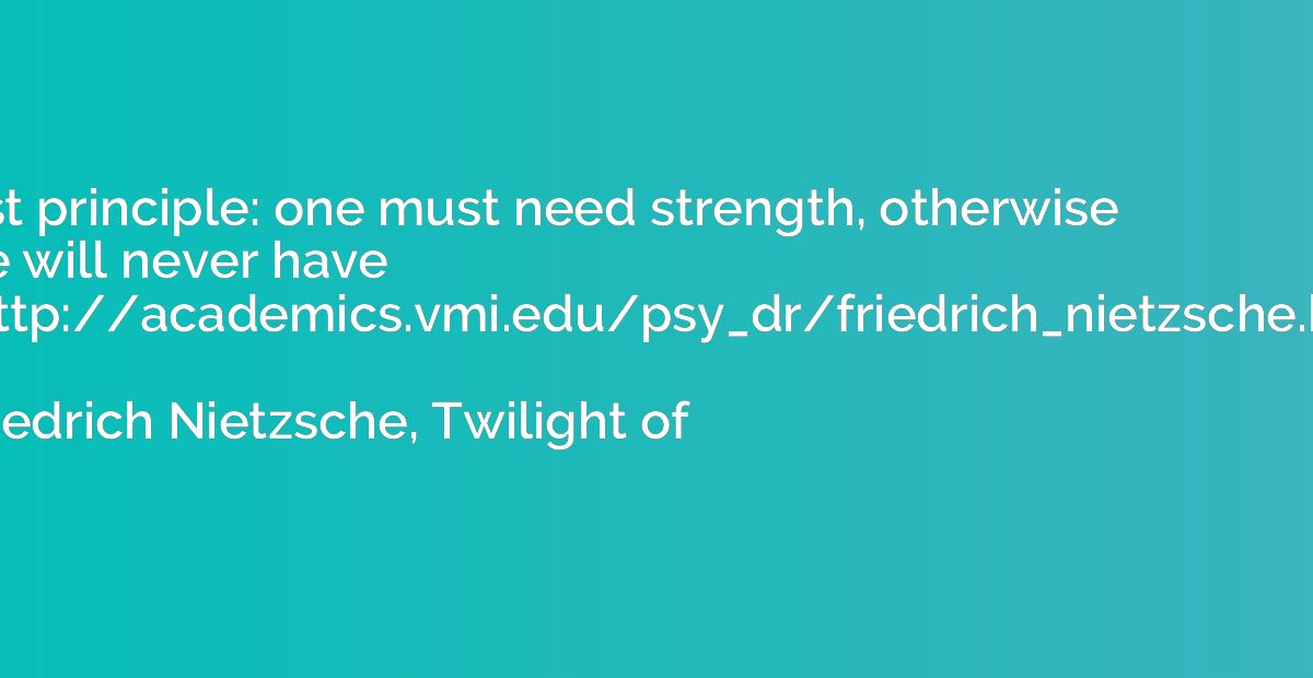 First principle: one must need strength, otherwise one will 