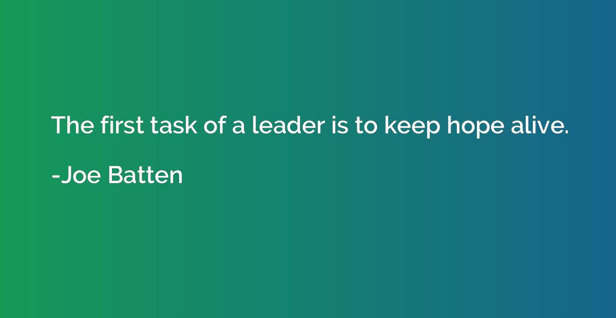 The first task of a leader is to keep hope alive.