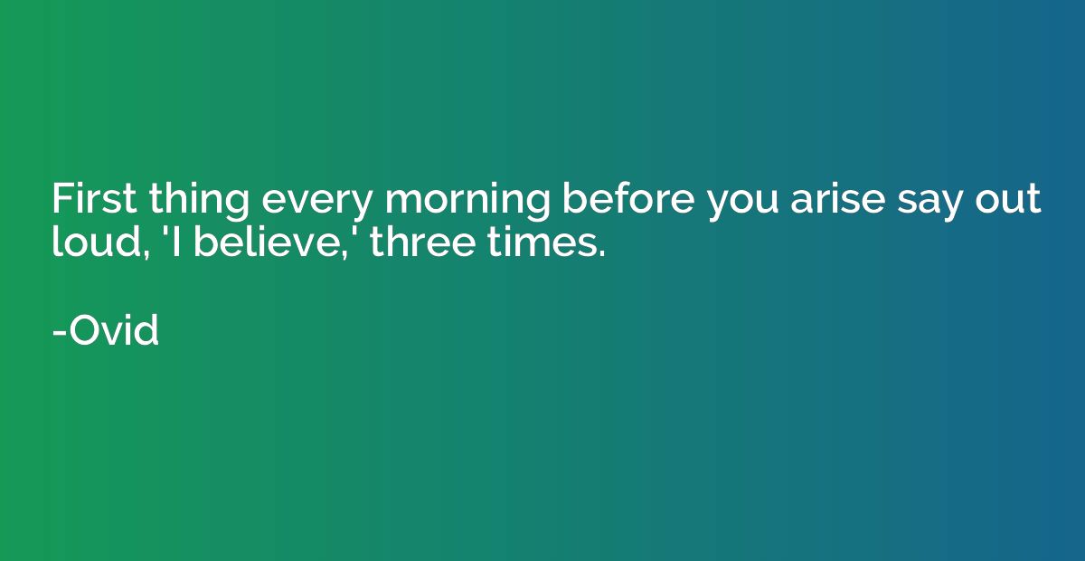 First thing every morning before you arise say out loud, 'I 