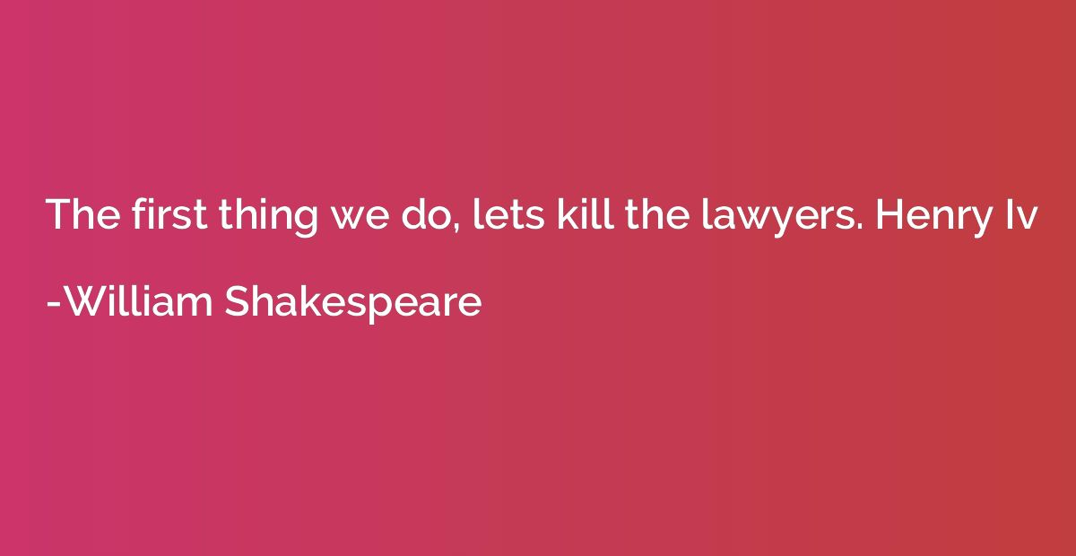 The first thing we do, lets kill the lawyers. Henry Iv