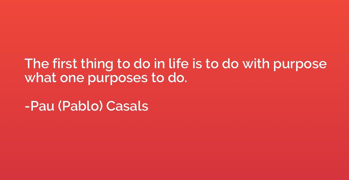 The first thing to do in life is to do with purpose what one