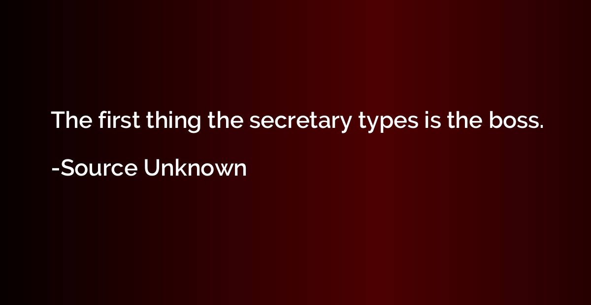 The first thing the secretary types is the boss.