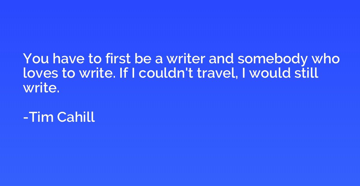 You have to first be a writer and somebody who loves to writ