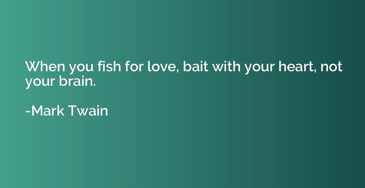 When you fish for love, bait with your heart, not your brain