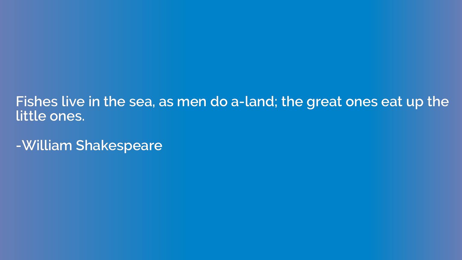 Fishes live in the sea, as men do a-land; the great ones eat