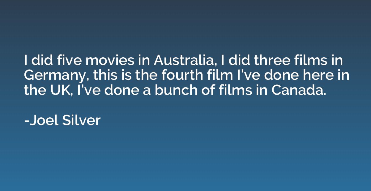 I did five movies in Australia, I did three films in Germany