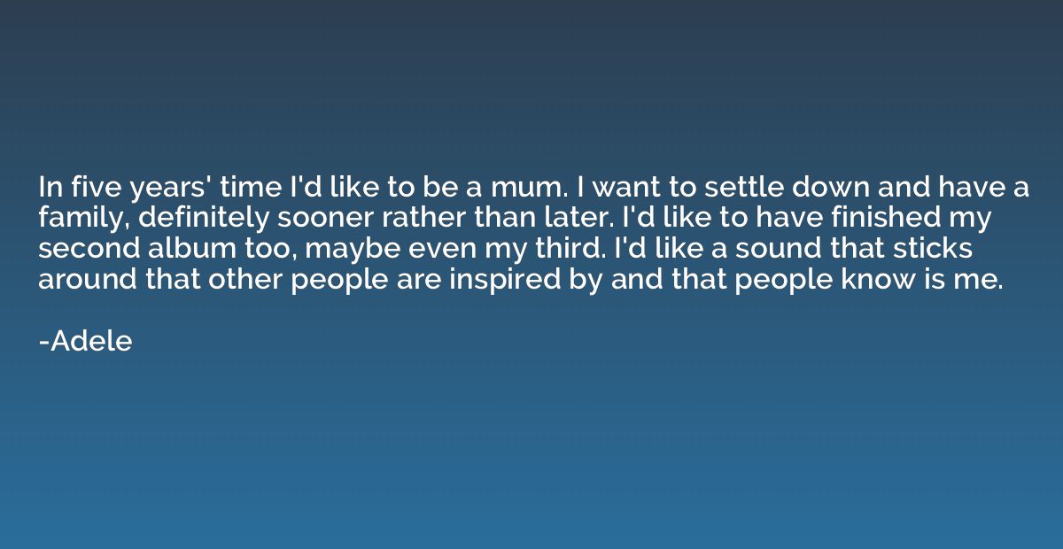 In five years' time I'd like to be a mum. I want to settle d