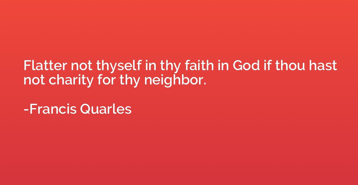 Flatter not thyself in thy faith in God if thou hast not cha