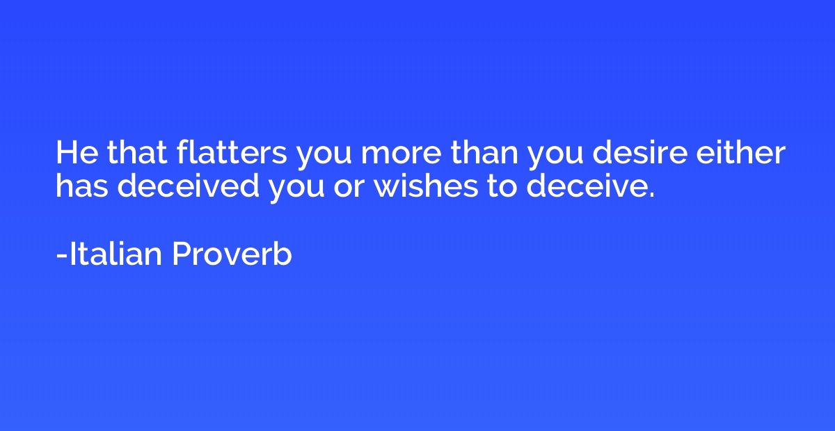 He that flatters you more than you desire either has deceive