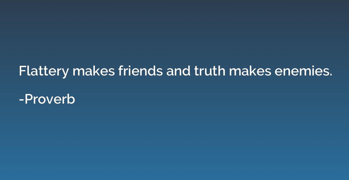 Flattery makes friends and truth makes enemies.