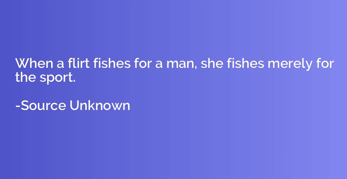 When a flirt fishes for a man, she fishes merely for the spo