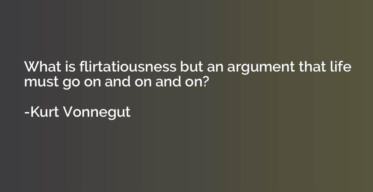 What is flirtatiousness but an argument that life must go on