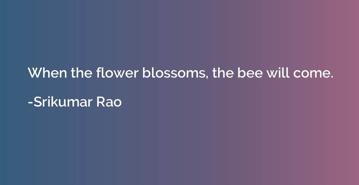 When the flower blossoms, the bee will come.