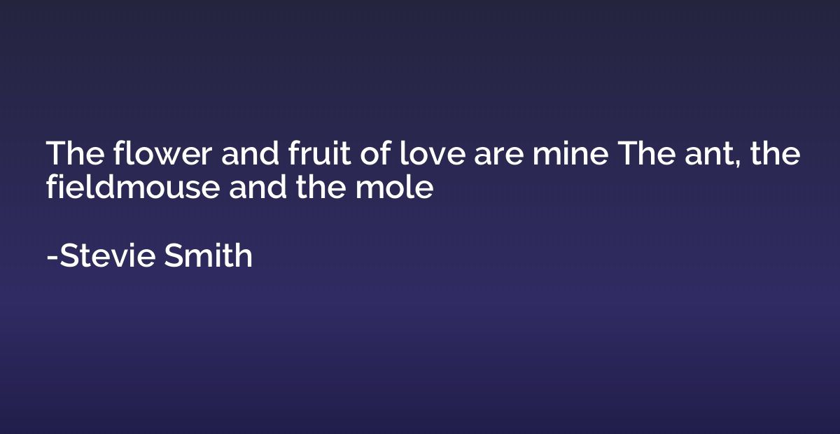 The flower and fruit of love are mine The ant, the fieldmous