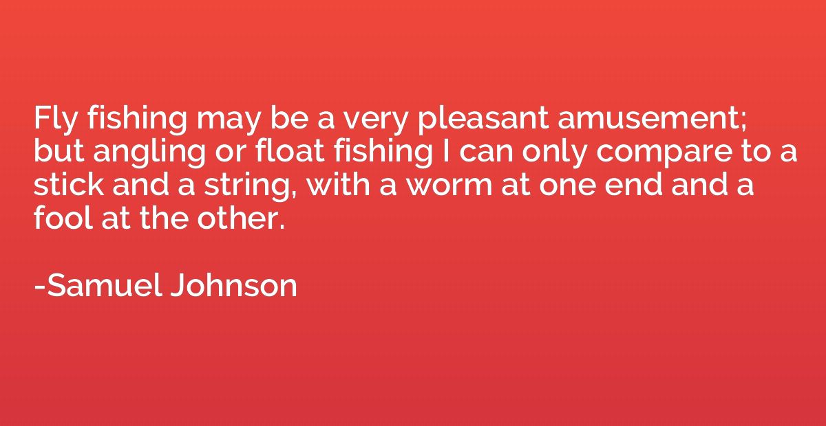 Fly fishing may be a very pleasant amusement; but angling or