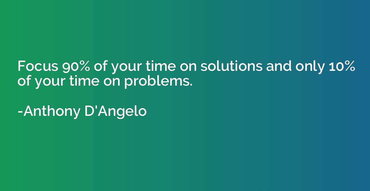 Focus 90% of your time on solutions and only 10% of your tim