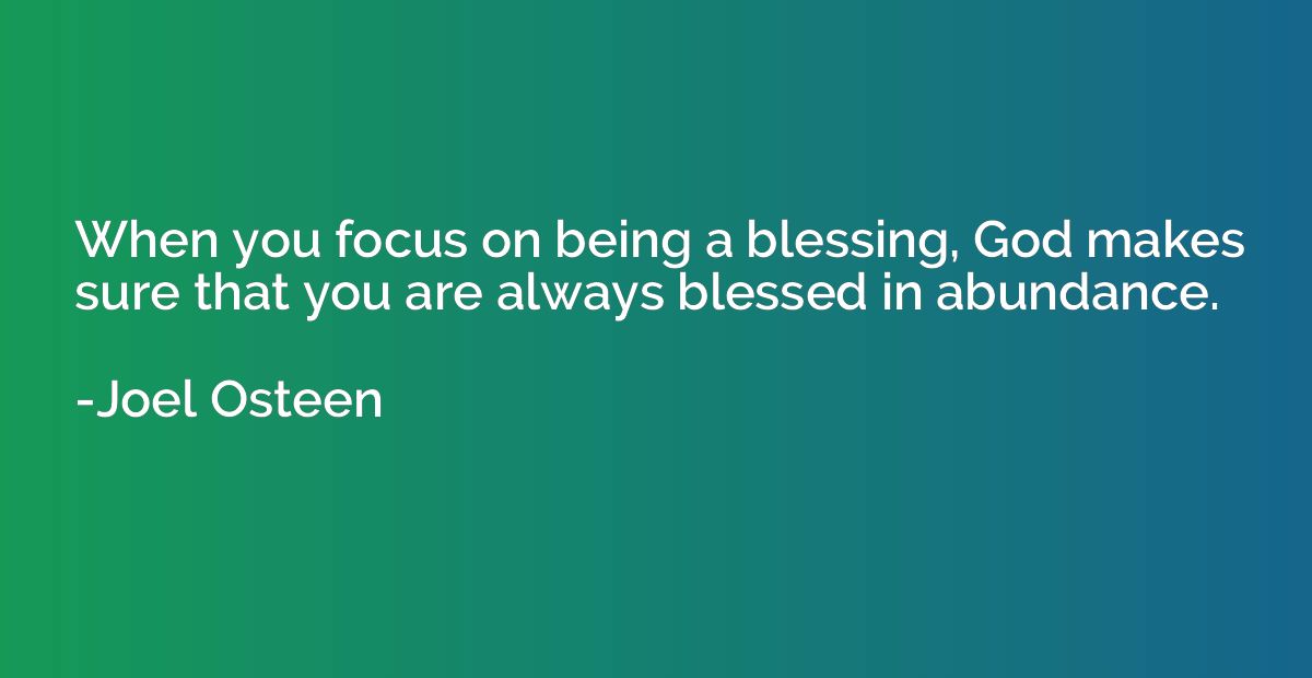 When you focus on being a blessing, God makes sure that you 