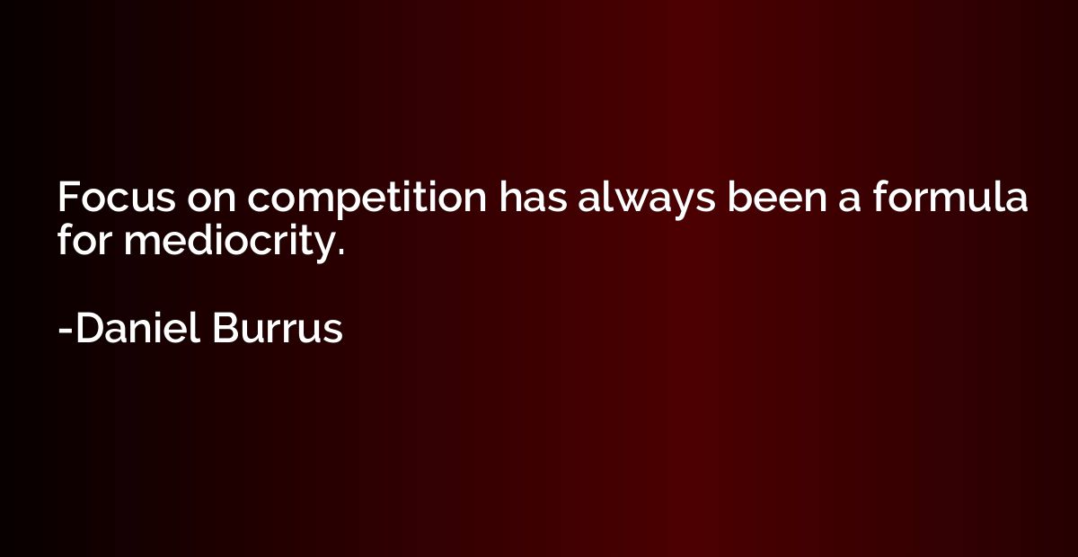 Focus on competition has always been a formula for mediocrit