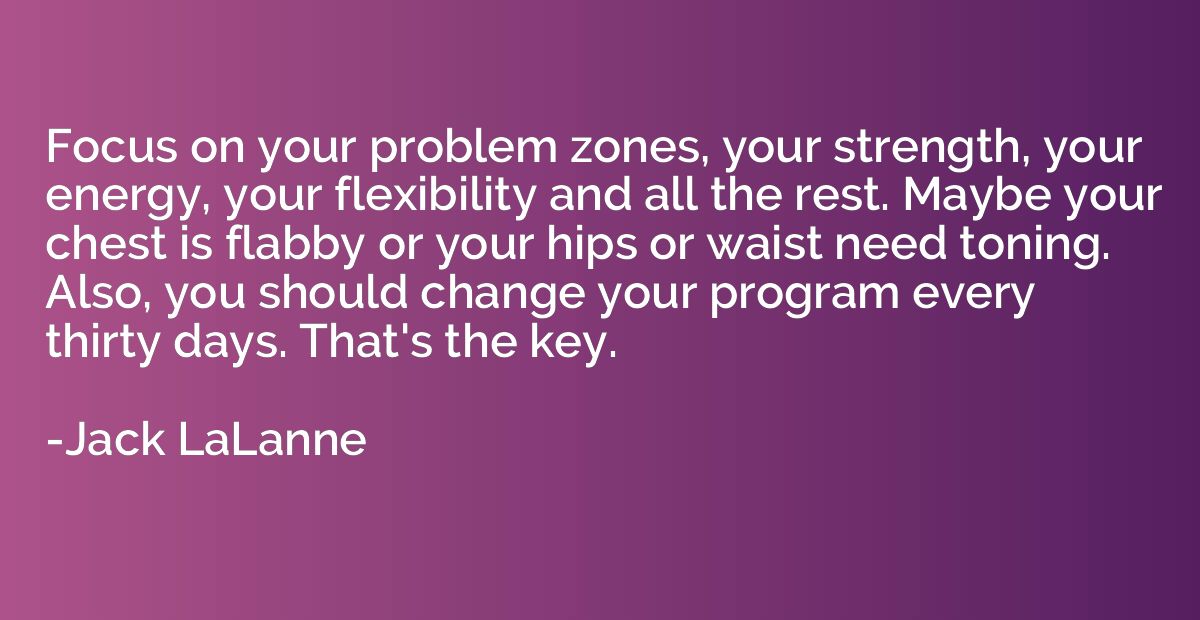 Focus on your problem zones, your strength, your energy, you