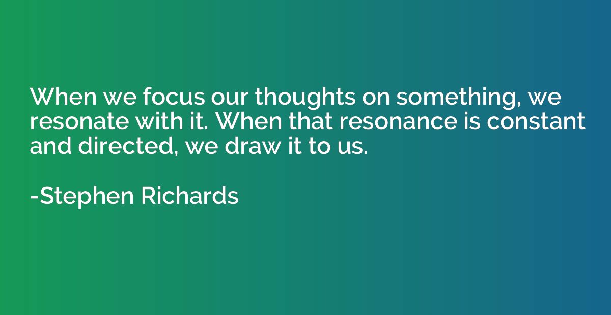 When we focus our thoughts on something, we resonate with it