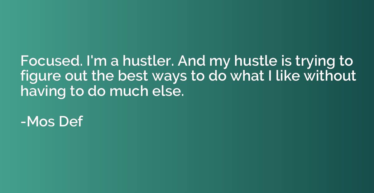 Focused. I'm a hustler. And my hustle is trying to figure ou