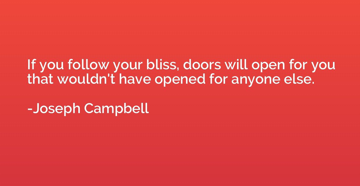 If you follow your bliss, doors will open for you that would