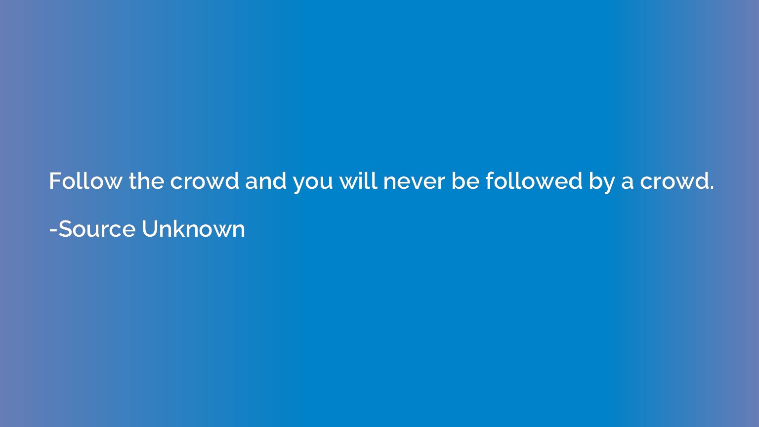 Follow the crowd and you will never be followed by a crowd.