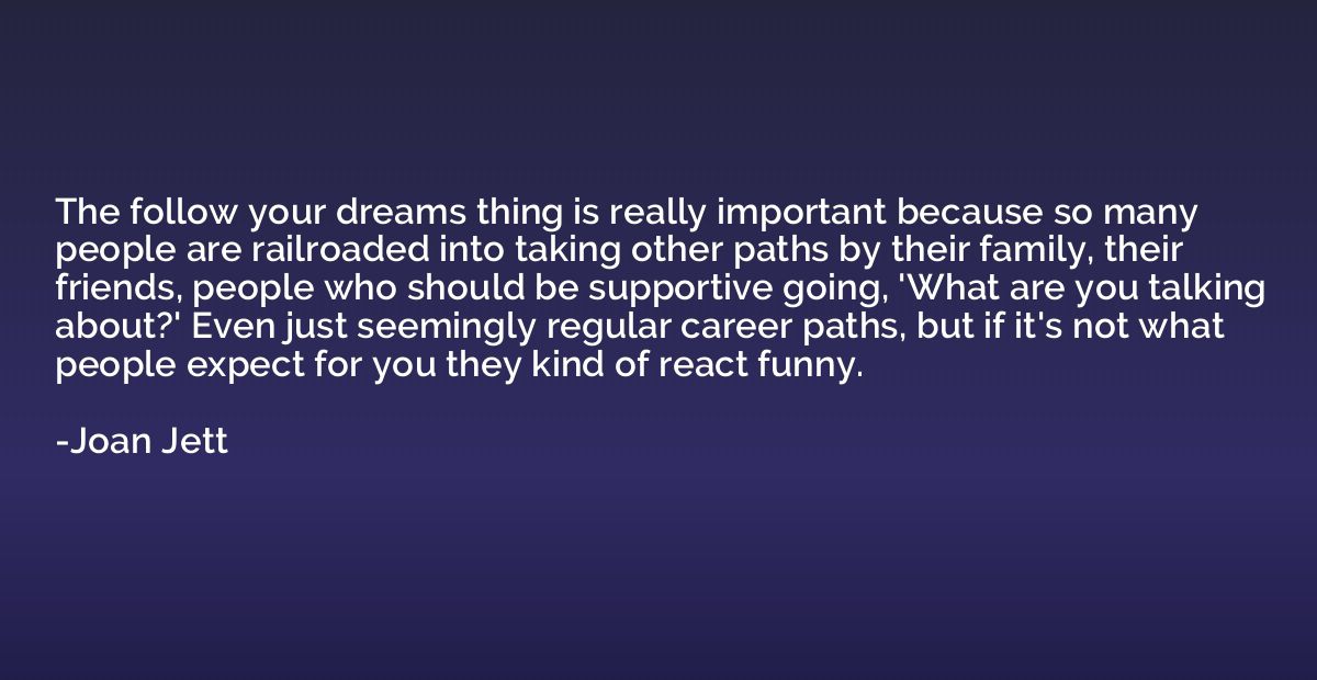 The follow your dreams thing is really important because so 