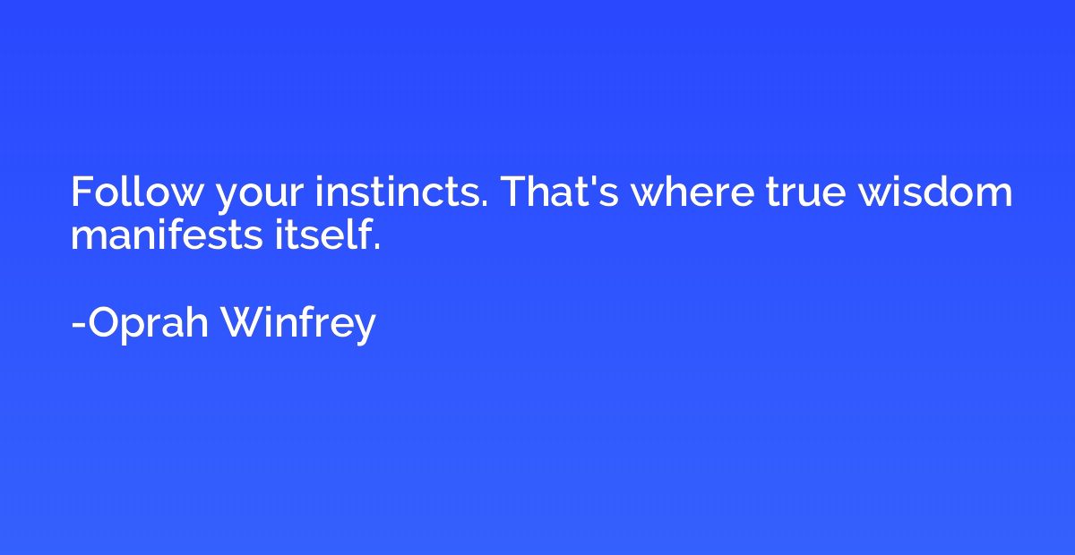 Follow your instincts. That's where true wisdom manifests it