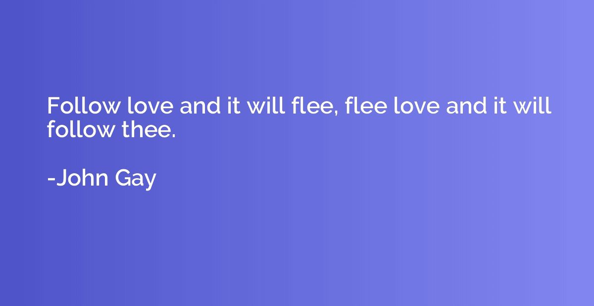 Follow love and it will flee, flee love and it will follow t