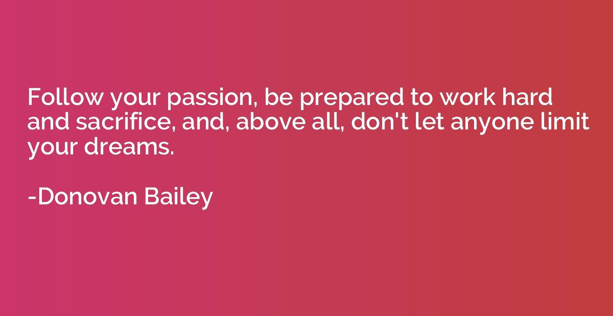 Follow your passion, be prepared to work hard and sacrifice,