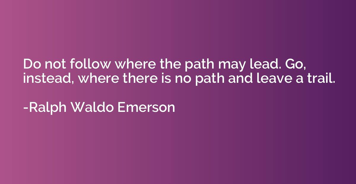 Do not follow where the path may lead. Go, instead, where th