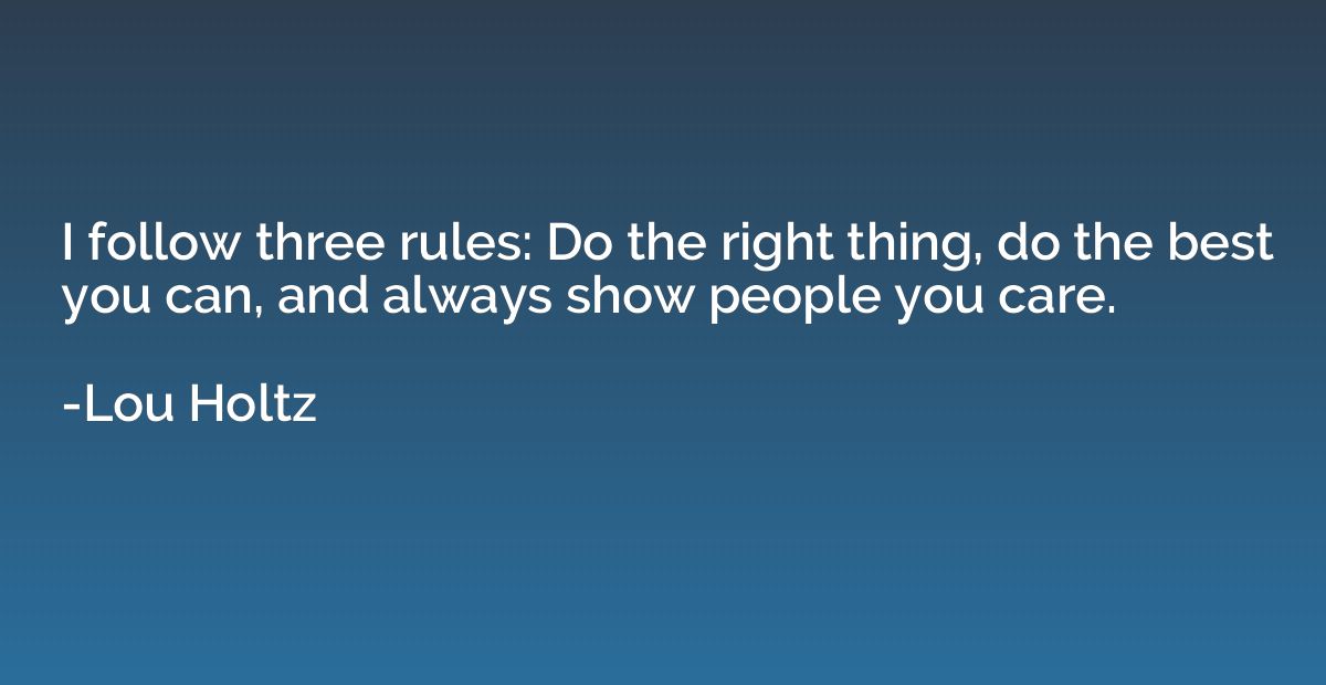 I follow three rules: Do the right thing, do the best you ca