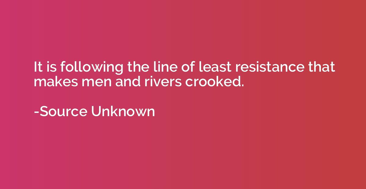 It is following the line of least resistance that makes men 