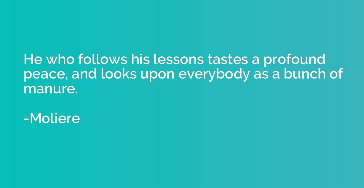 He who follows his lessons tastes a profound peace, and look