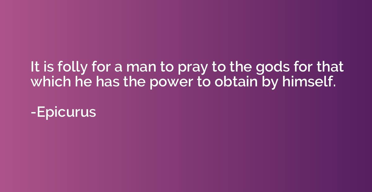 It is folly for a man to pray to the gods for that which he 